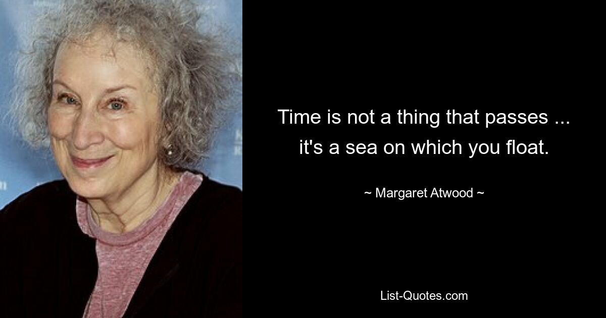 Time is not a thing that passes ... it's a sea on which you float. — © Margaret Atwood