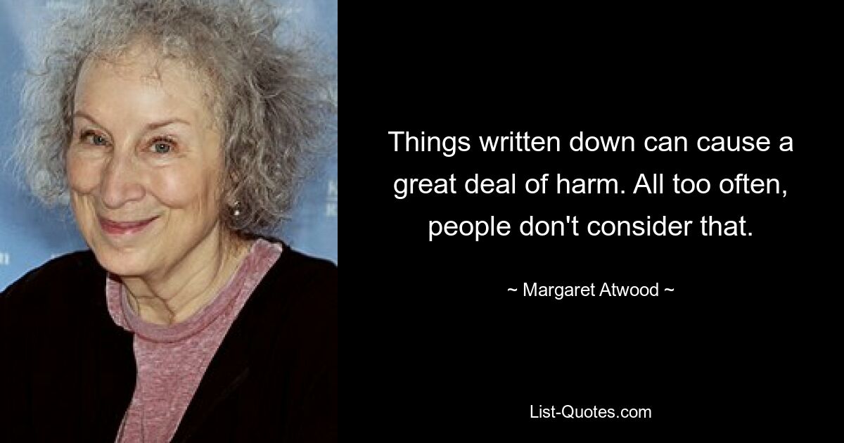 Things written down can cause a great deal of harm. All too often, people don't consider that. — © Margaret Atwood