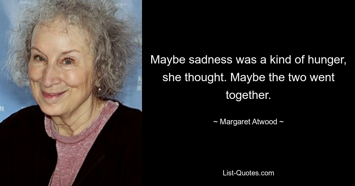 Maybe sadness was a kind of hunger, she thought. Maybe the two went together. — © Margaret Atwood