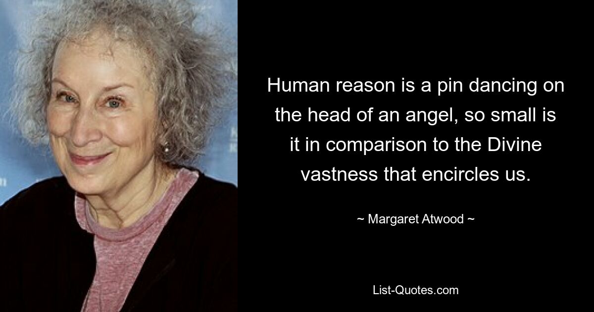 Human reason is a pin dancing on the head of an angel, so small is it in comparison to the Divine vastness that encircles us. — © Margaret Atwood