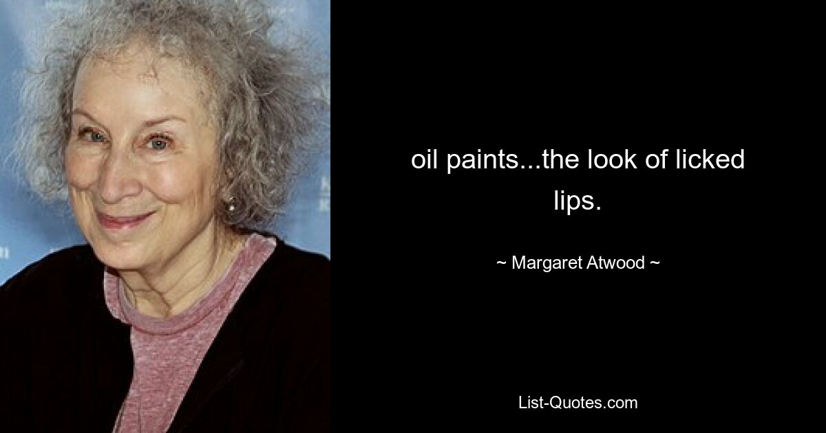 oil paints...the look of licked lips. — © Margaret Atwood