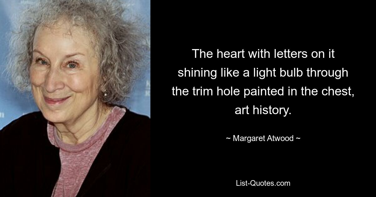 The heart with letters on it shining like a light bulb through the trim hole painted in the chest, art history. — © Margaret Atwood