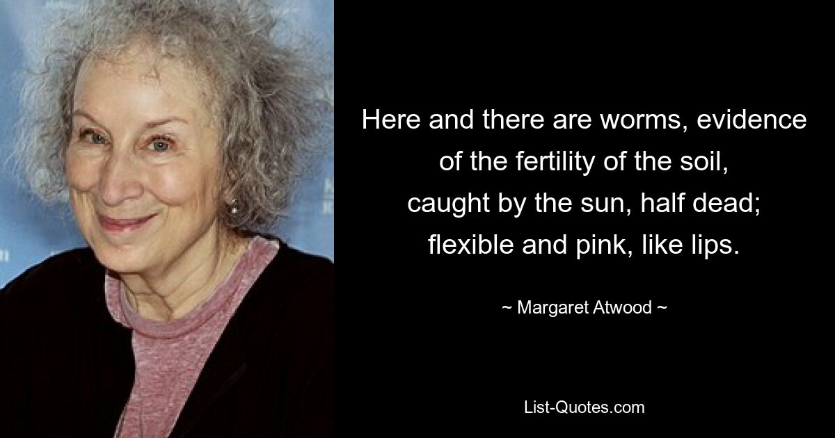 Hier und da gibt es Würmer, Zeugen der Fruchtbarkeit des Bodens, von der Sonne gefangen, halb tot; flexibel und rosa, wie Lippen. — © Margaret Atwood