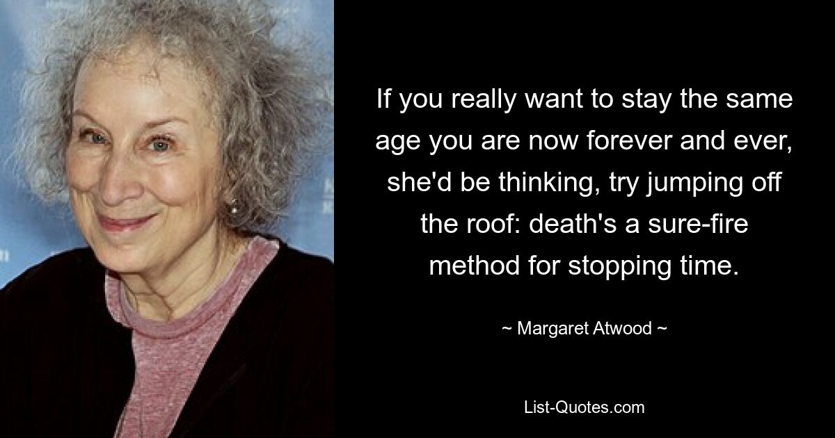 If you really want to stay the same age you are now forever and ever, she'd be thinking, try jumping off the roof: death's a sure-fire method for stopping time. — © Margaret Atwood