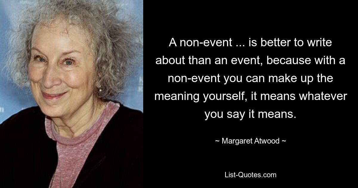 A non-event ... is better to write about than an event, because with a non-event you can make up the meaning yourself, it means whatever you say it means. — © Margaret Atwood