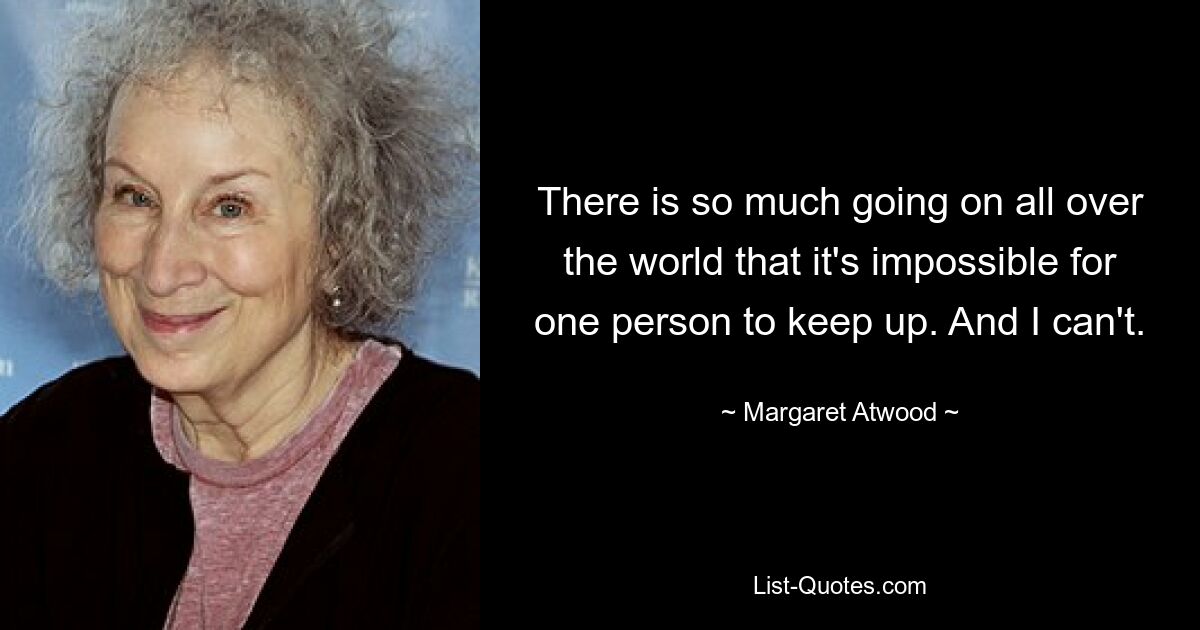 There is so much going on all over the world that it's impossible for one person to keep up. And I can't. — © Margaret Atwood