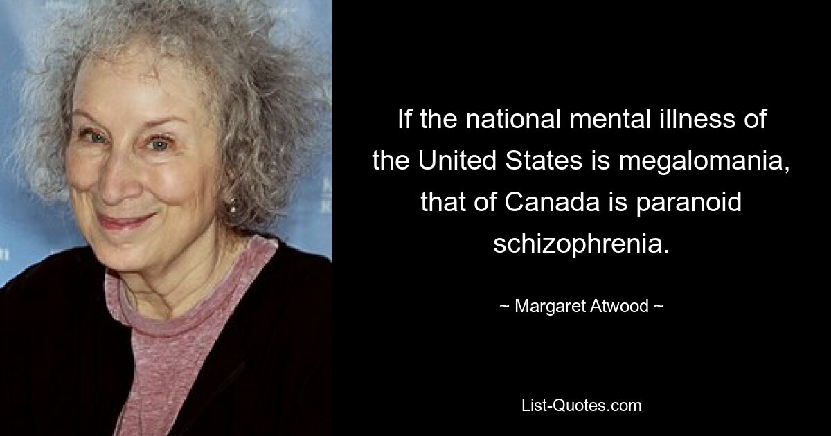 If the national mental illness of the United States is megalomania, that of Canada is paranoid schizophrenia. — © Margaret Atwood