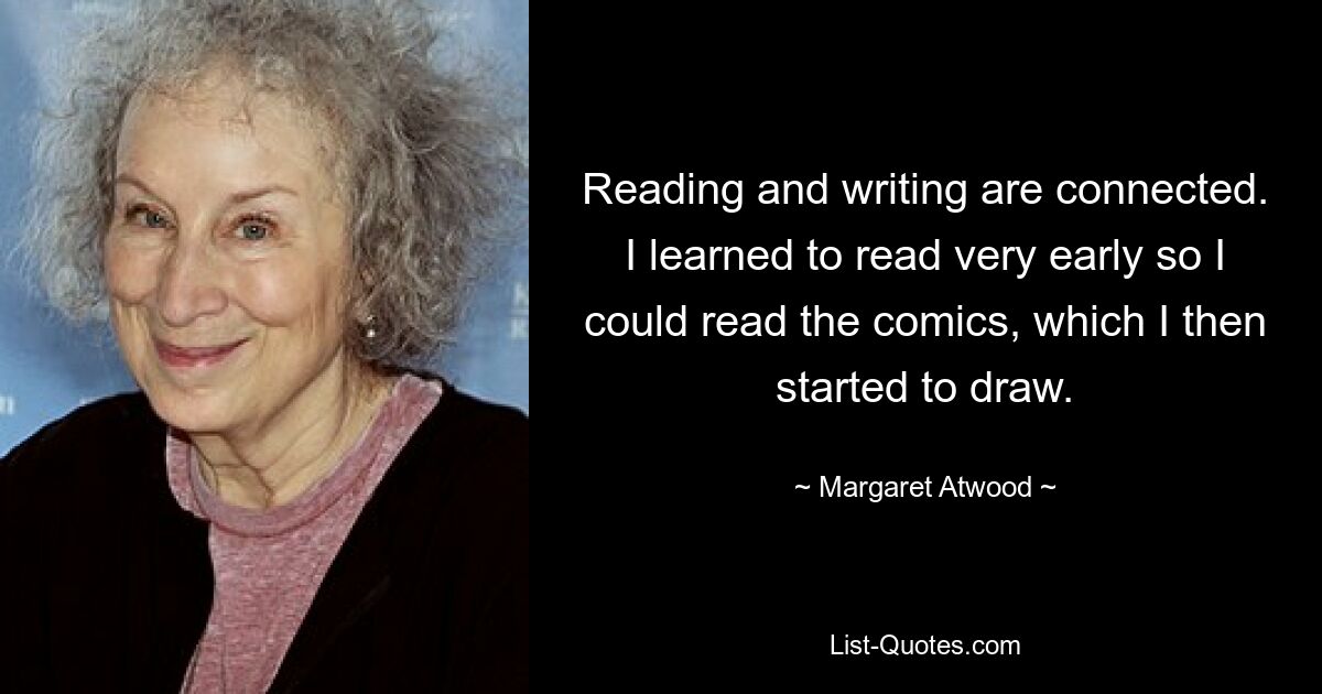 Reading and writing are connected. I learned to read very early so I could read the comics, which I then started to draw. — © Margaret Atwood