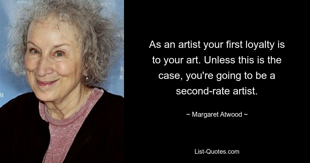 As an artist your first loyalty is to your art. Unless this is the case, you're going to be a second-rate artist. — © Margaret Atwood