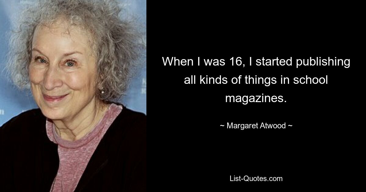 When I was 16, I started publishing all kinds of things in school magazines. — © Margaret Atwood