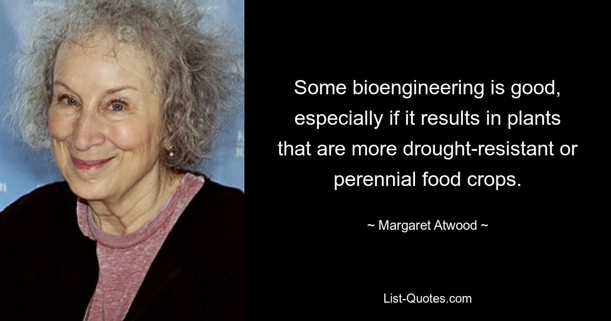 Some bioengineering is good, especially if it results in plants that are more drought-resistant or perennial food crops. — © Margaret Atwood