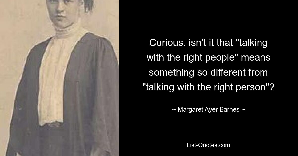 Curious, isn't it that "talking with the right people" means something so different from "talking with the right person"? — © Margaret Ayer Barnes