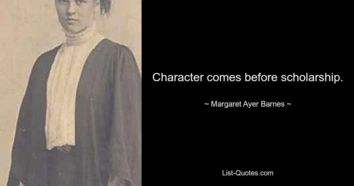 Character comes before scholarship. — © Margaret Ayer Barnes