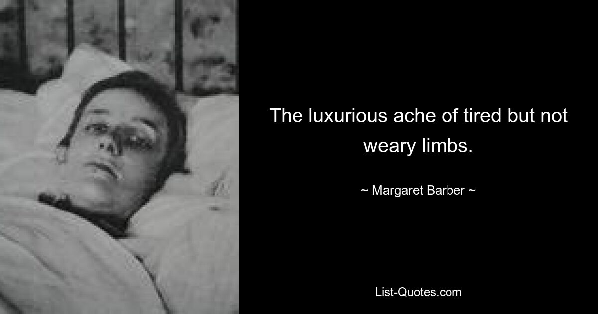 The luxurious ache of tired but not weary limbs. — © Margaret Barber