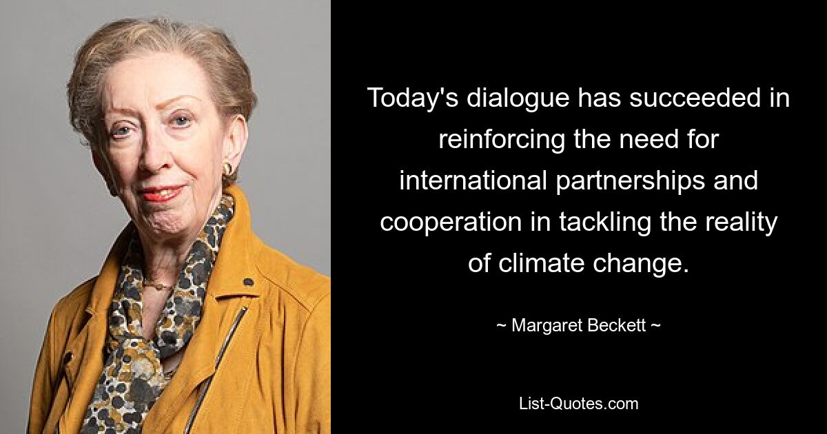 Today's dialogue has succeeded in reinforcing the need for international partnerships and cooperation in tackling the reality of climate change. — © Margaret Beckett