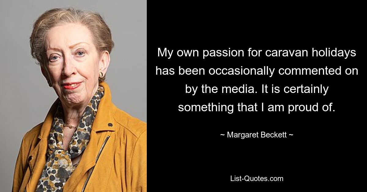 My own passion for caravan holidays has been occasionally commented on by the media. It is certainly something that I am proud of. — © Margaret Beckett