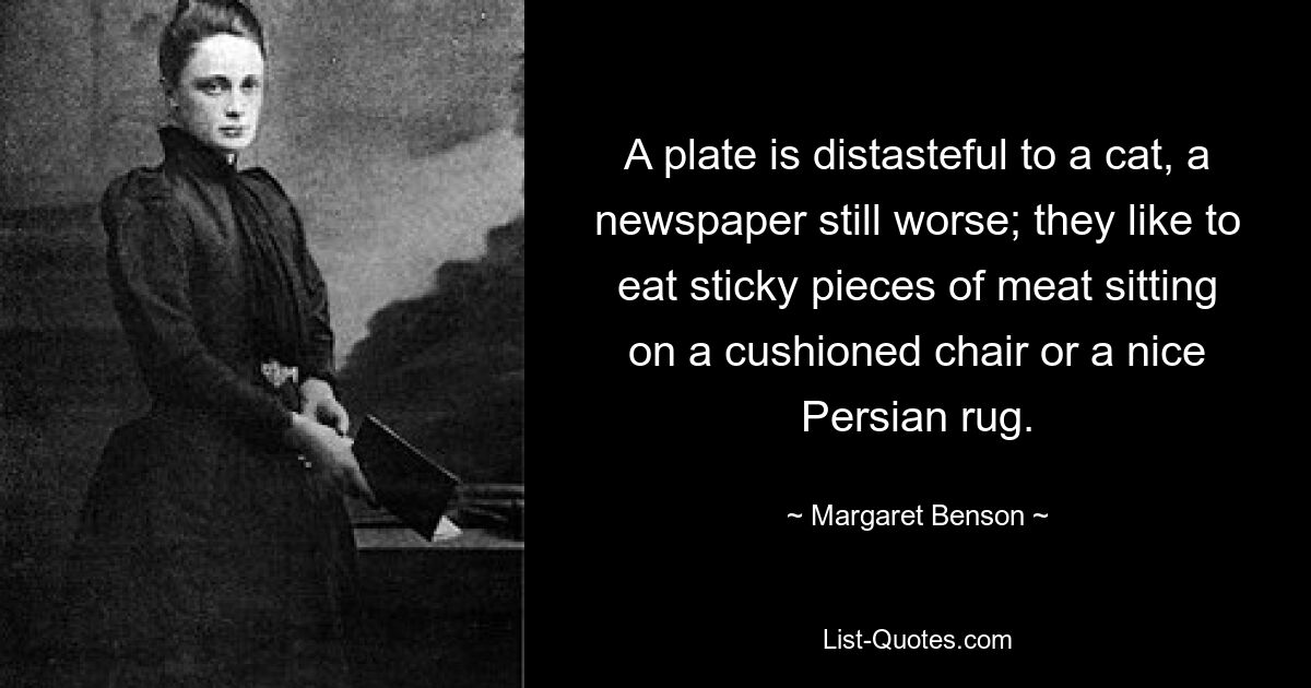 A plate is distasteful to a cat, a newspaper still worse; they like to eat sticky pieces of meat sitting on a cushioned chair or a nice Persian rug. — © Margaret Benson