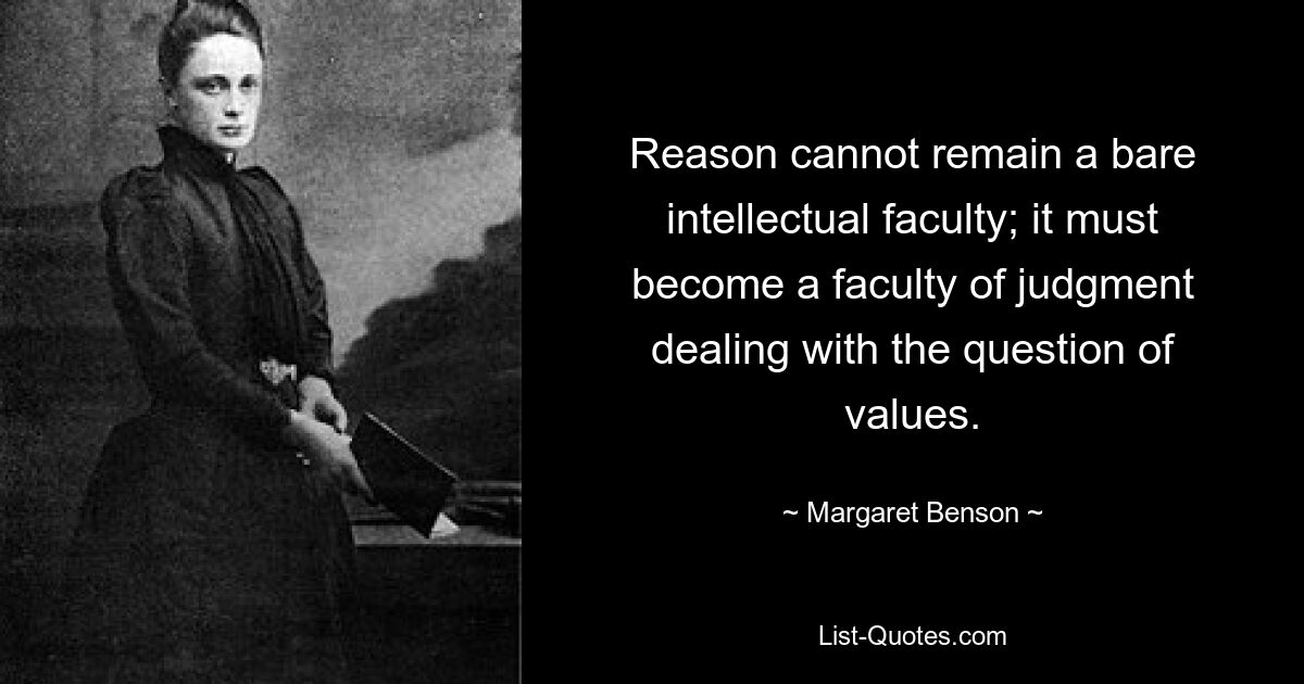 Reason cannot remain a bare intellectual faculty; it must become a faculty of judgment dealing with the question of values. — © Margaret Benson