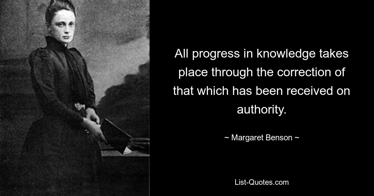 Всякий прогресс в познании происходит через исправление того, что получено на авторитете. — © Маргарет Бенсон 