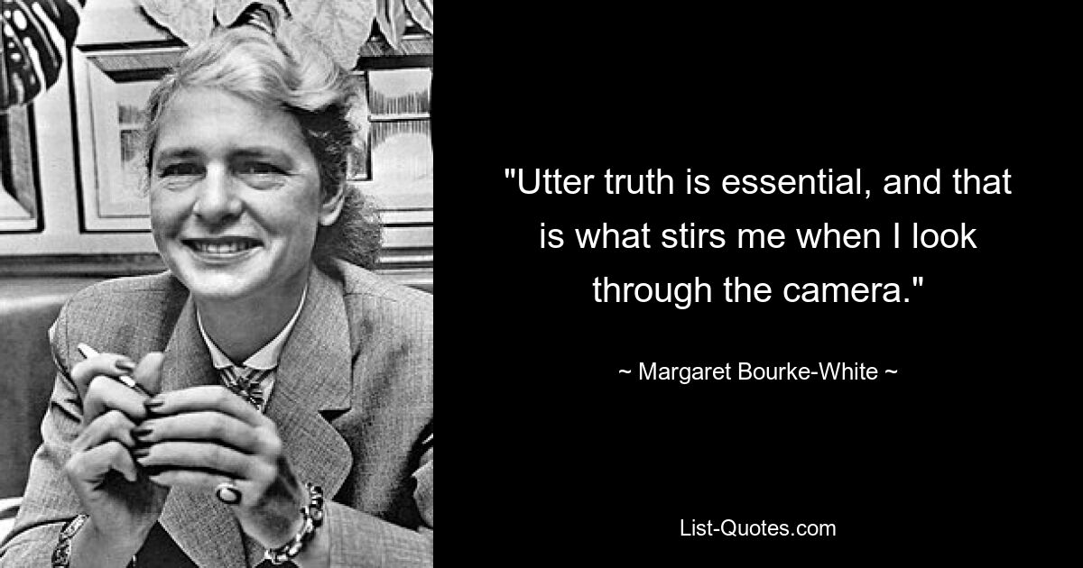 "Utter truth is essential, and that is what stirs me when I look through the camera." — © Margaret Bourke-White