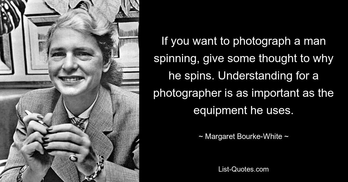 If you want to photograph a man spinning, give some thought to why he spins. Understanding for a photographer is as important as the equipment he uses. — © Margaret Bourke-White