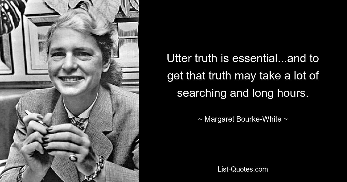 Utter truth is essential...and to get that truth may take a lot of searching and long hours. — © Margaret Bourke-White