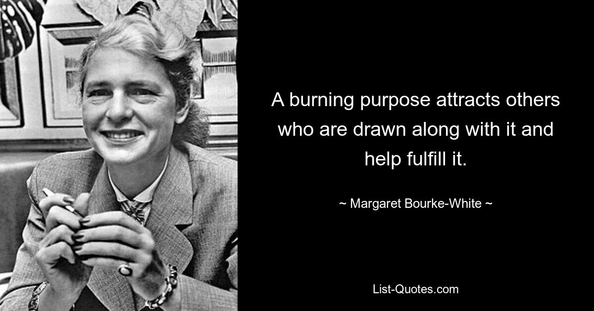 A burning purpose attracts others who are drawn along with it and help fulfill it. — © Margaret Bourke-White