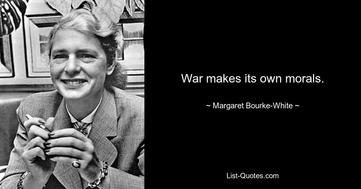 War makes its own morals. — © Margaret Bourke-White