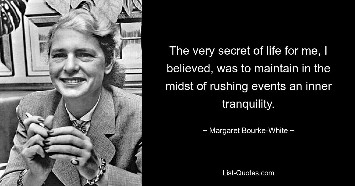 The very secret of life for me, I believed, was to maintain in the midst of rushing events an inner tranquility. — © Margaret Bourke-White