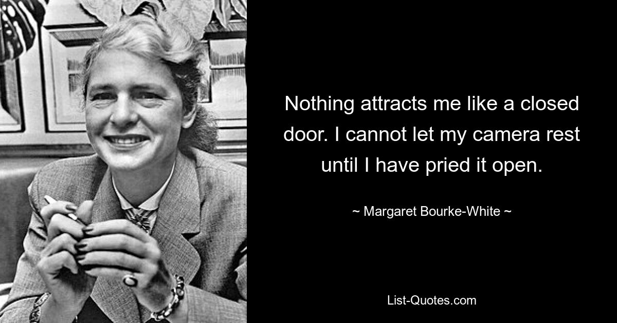 Nothing attracts me like a closed door. I cannot let my camera rest until I have pried it open. — © Margaret Bourke-White