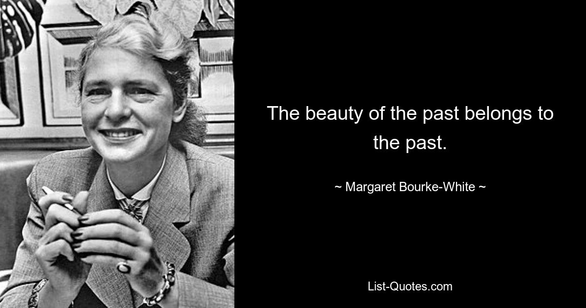 The beauty of the past belongs to the past. — © Margaret Bourke-White