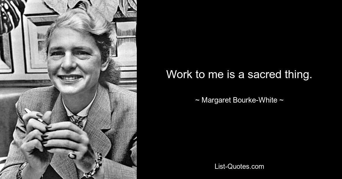 Work to me is a sacred thing. — © Margaret Bourke-White