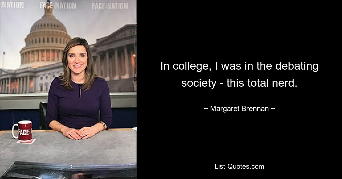 In college, I was in the debating society - this total nerd. — © Margaret Brennan