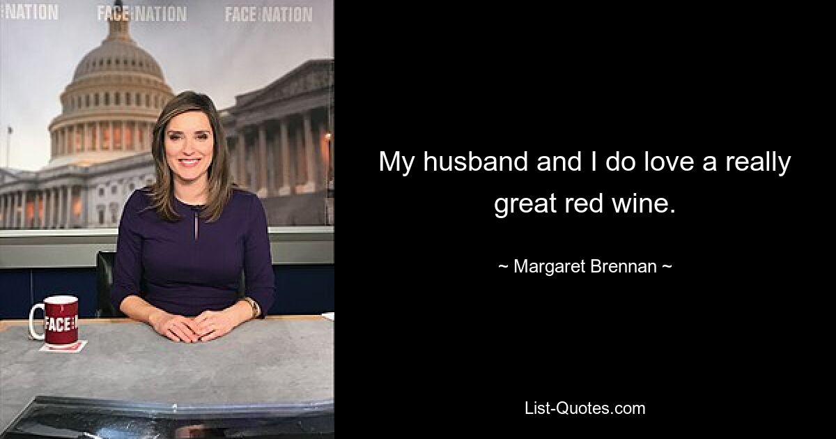 My husband and I do love a really great red wine. — © Margaret Brennan