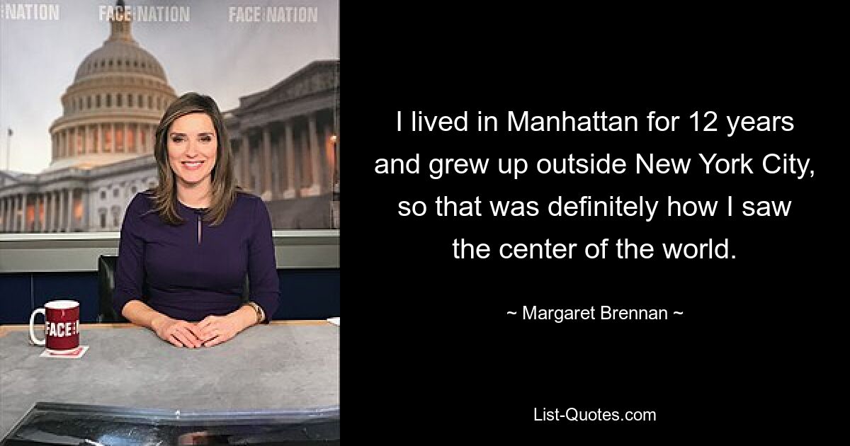 I lived in Manhattan for 12 years and grew up outside New York City, so that was definitely how I saw the center of the world. — © Margaret Brennan