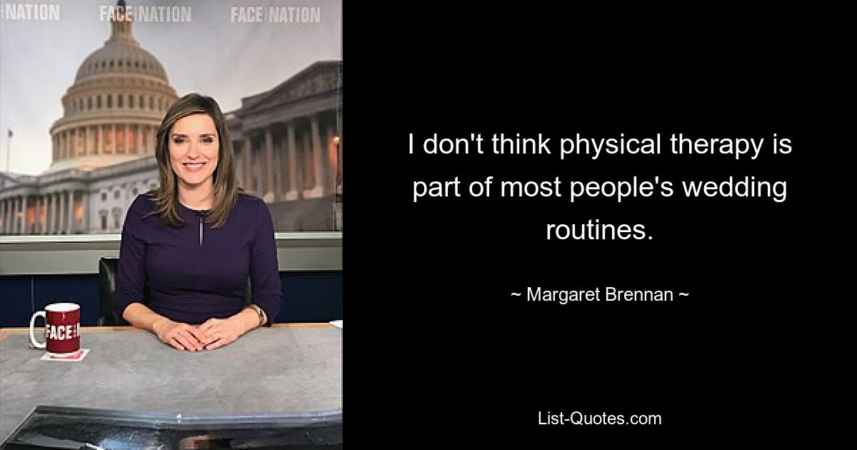 I don't think physical therapy is part of most people's wedding routines. — © Margaret Brennan