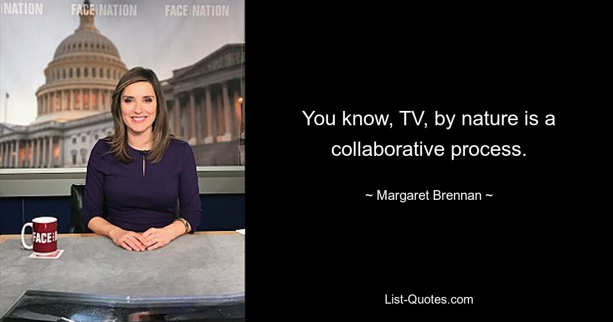 You know, TV, by nature is a collaborative process. — © Margaret Brennan