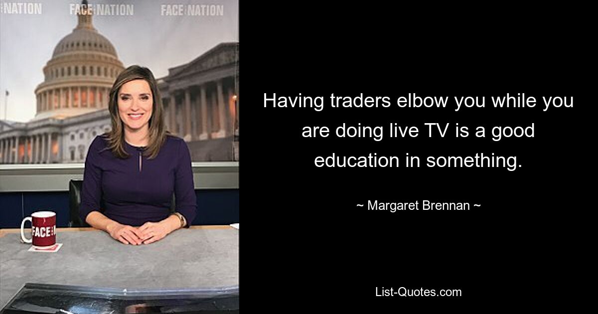 Having traders elbow you while you are doing live TV is a good education in something. — © Margaret Brennan