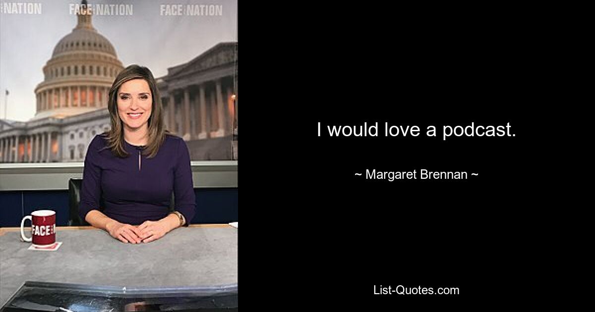 I would love a podcast. — © Margaret Brennan