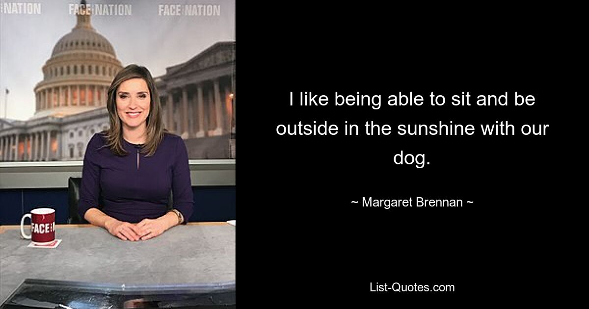 I like being able to sit and be outside in the sunshine with our dog. — © Margaret Brennan