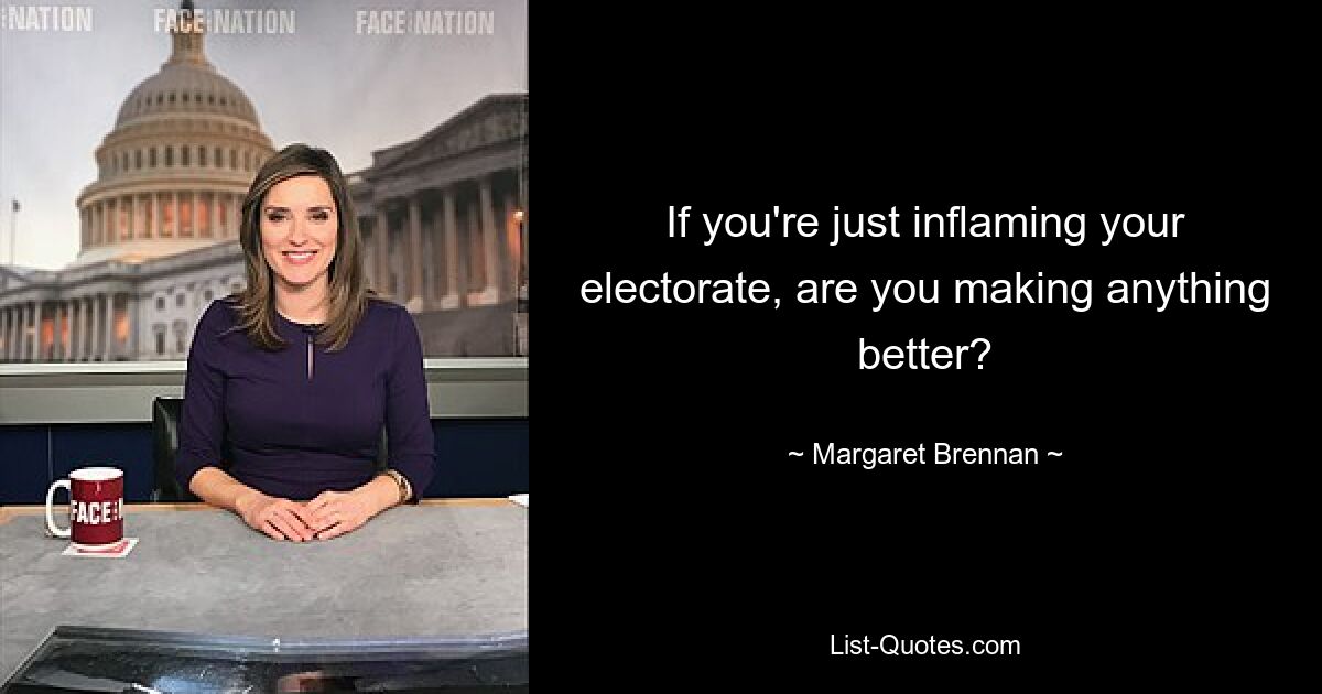 If you're just inflaming your electorate, are you making anything better? — © Margaret Brennan