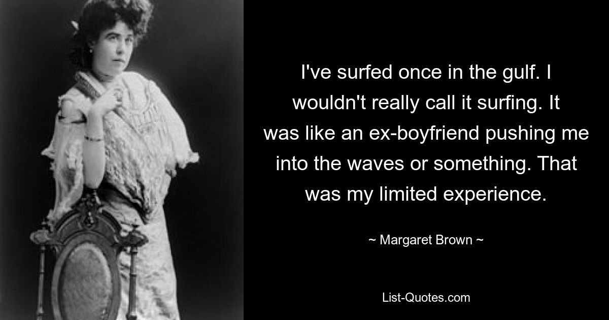 I've surfed once in the gulf. I wouldn't really call it surfing. It was like an ex-boyfriend pushing me into the waves or something. That was my limited experience. — © Margaret Brown