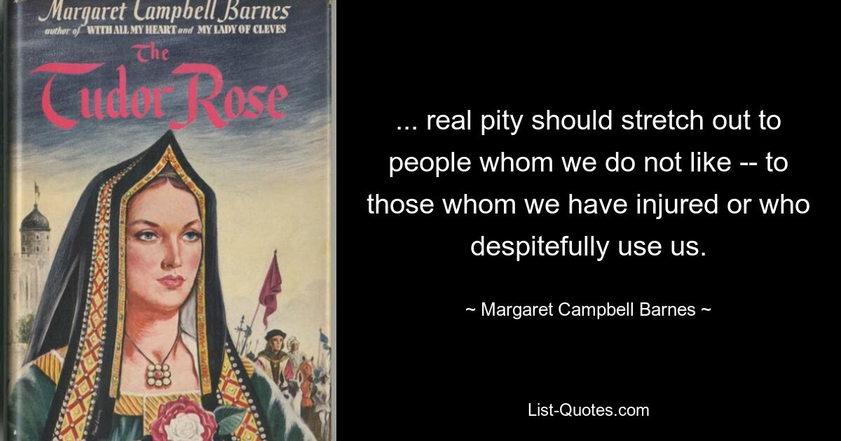 ... real pity should stretch out to people whom we do not like -- to those whom we have injured or who despitefully use us. — © Margaret Campbell Barnes