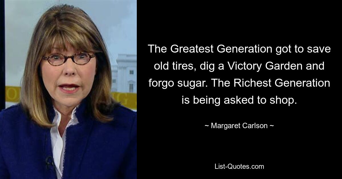 The Greatest Generation got to save old tires, dig a Victory Garden and forgo sugar. The Richest Generation is being asked to shop. — © Margaret Carlson