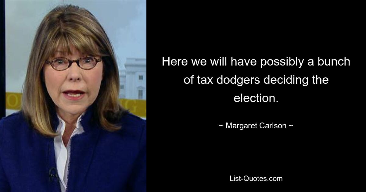 Here we will have possibly a bunch of tax dodgers deciding the election. — © Margaret Carlson