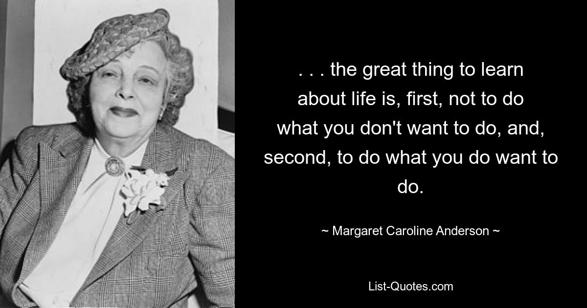 . . . the great thing to learn about life is, first, not to do what you don't want to do, and, second, to do what you do want to do. — © Margaret Caroline Anderson