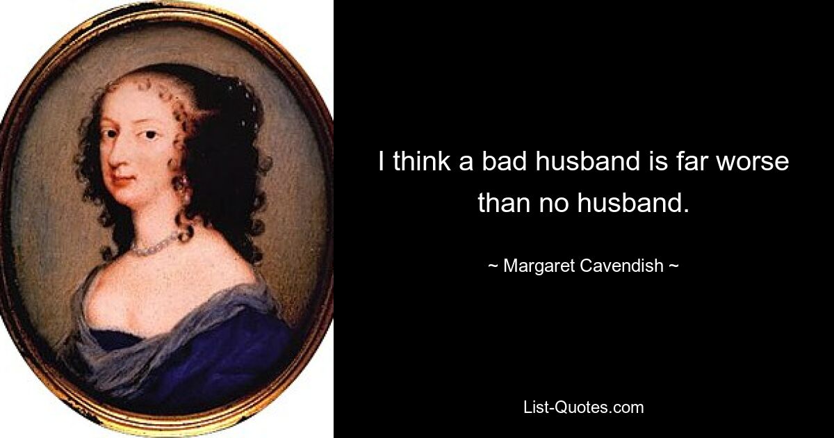 I think a bad husband is far worse than no husband. — © Margaret Cavendish