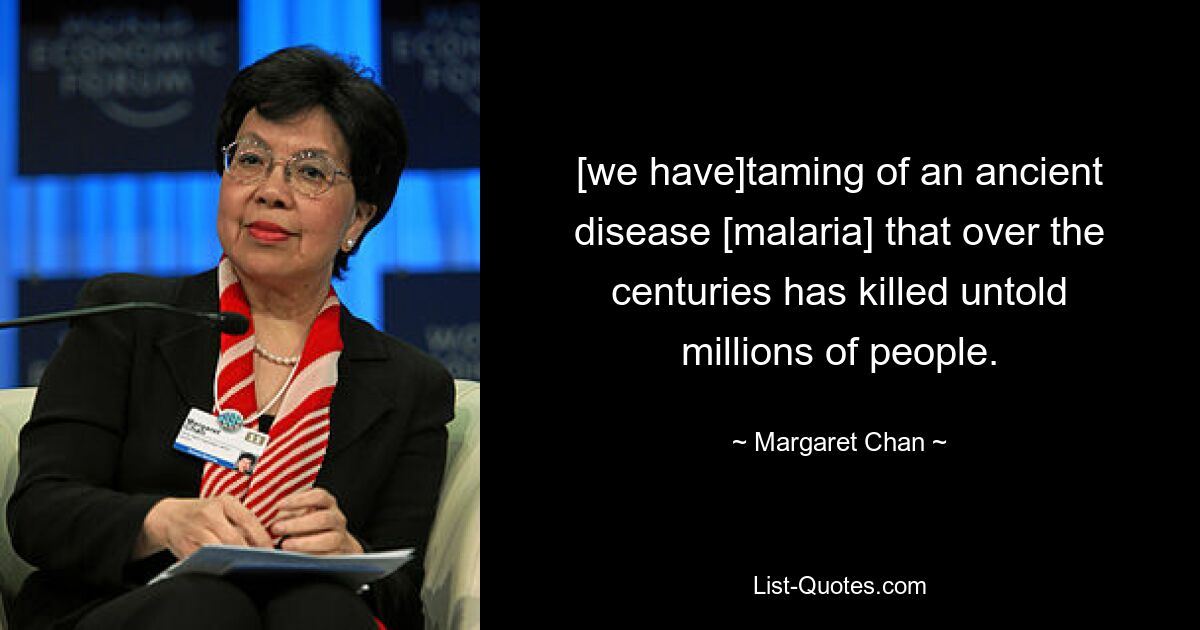 [we have]taming of an ancient disease [malaria] that over the centuries has killed untold millions of people. — © Margaret Chan