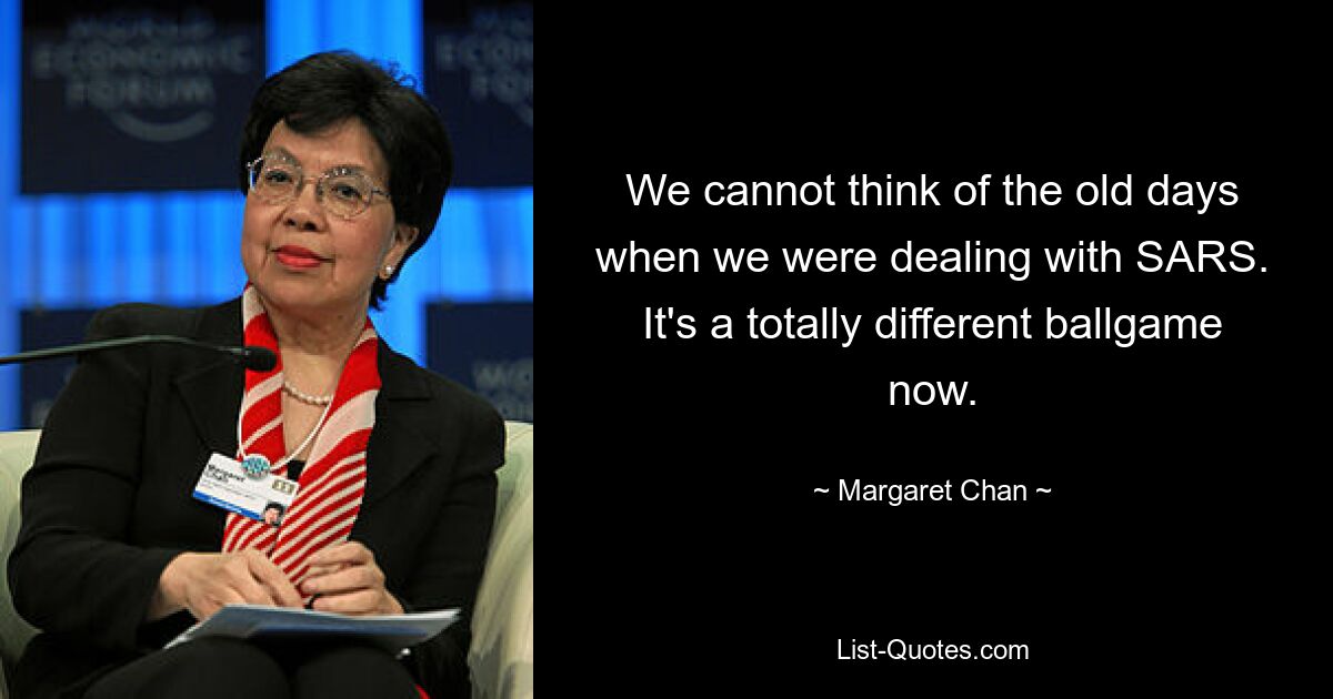 We cannot think of the old days when we were dealing with SARS. It's a totally different ballgame now. — © Margaret Chan