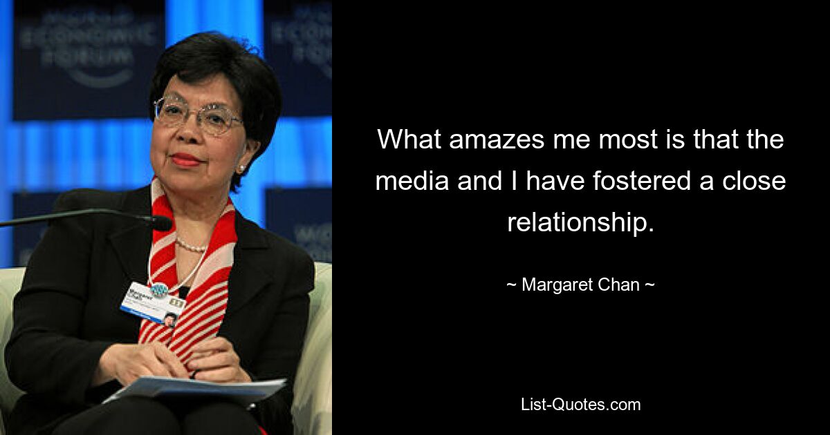 What amazes me most is that the media and I have fostered a close relationship. — © Margaret Chan